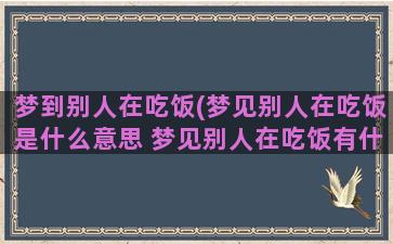 梦到别人在吃饭(梦见别人在吃饭是什么意思 梦见别人在吃饭有什么预兆)